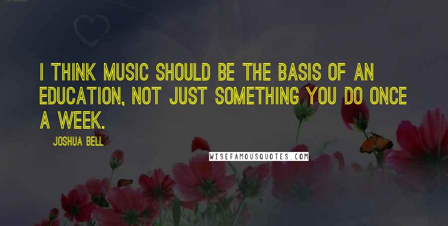 Joshua Bell Quotes: I think music should be the basis of an education, not just something you do once a week.