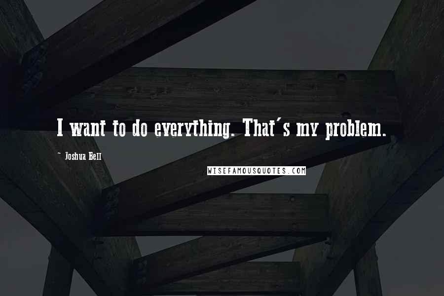Joshua Bell Quotes: I want to do everything. That's my problem.