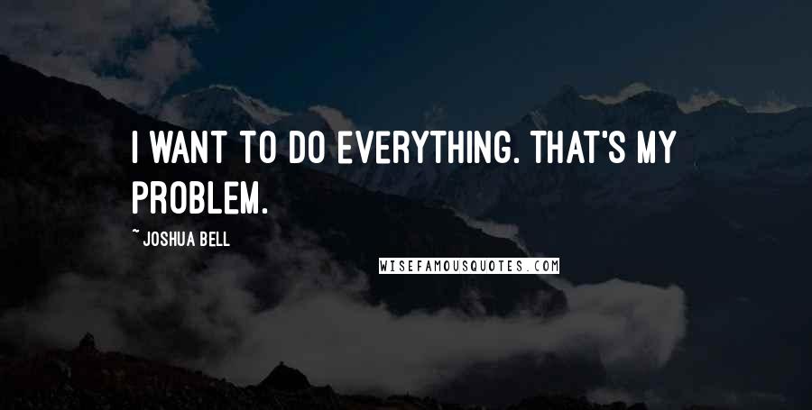 Joshua Bell Quotes: I want to do everything. That's my problem.