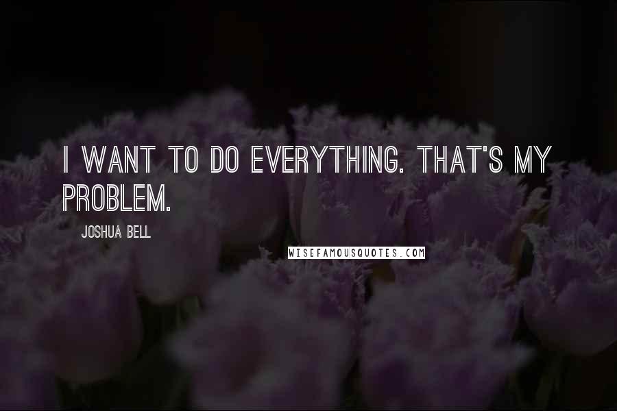 Joshua Bell Quotes: I want to do everything. That's my problem.