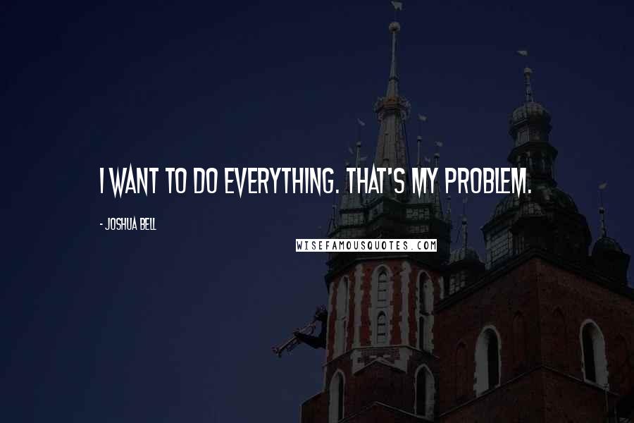 Joshua Bell Quotes: I want to do everything. That's my problem.