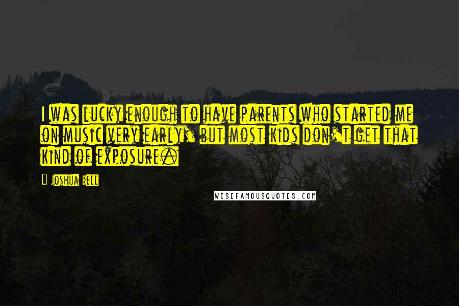 Joshua Bell Quotes: I was lucky enough to have parents who started me on music very early, but most kids don't get that kind of exposure.