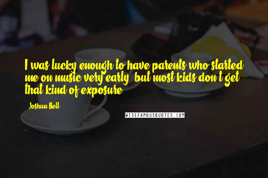 Joshua Bell Quotes: I was lucky enough to have parents who started me on music very early, but most kids don't get that kind of exposure.