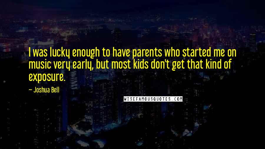 Joshua Bell Quotes: I was lucky enough to have parents who started me on music very early, but most kids don't get that kind of exposure.