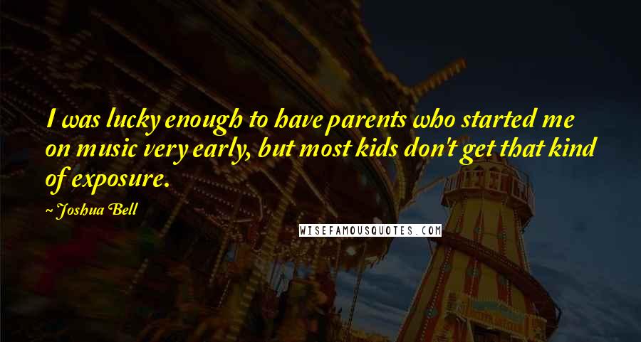 Joshua Bell Quotes: I was lucky enough to have parents who started me on music very early, but most kids don't get that kind of exposure.