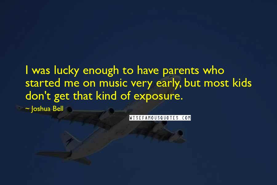 Joshua Bell Quotes: I was lucky enough to have parents who started me on music very early, but most kids don't get that kind of exposure.