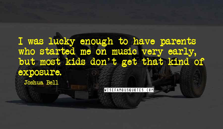 Joshua Bell Quotes: I was lucky enough to have parents who started me on music very early, but most kids don't get that kind of exposure.