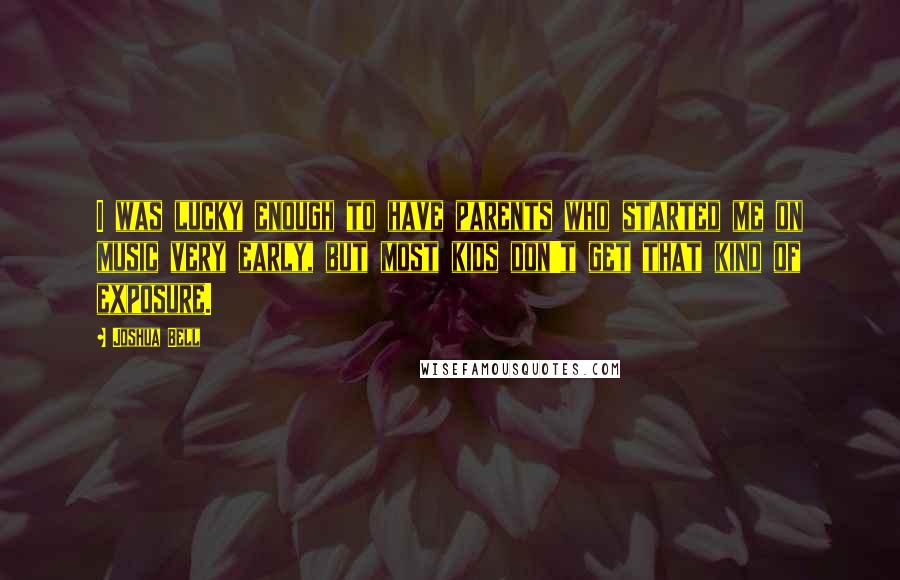 Joshua Bell Quotes: I was lucky enough to have parents who started me on music very early, but most kids don't get that kind of exposure.