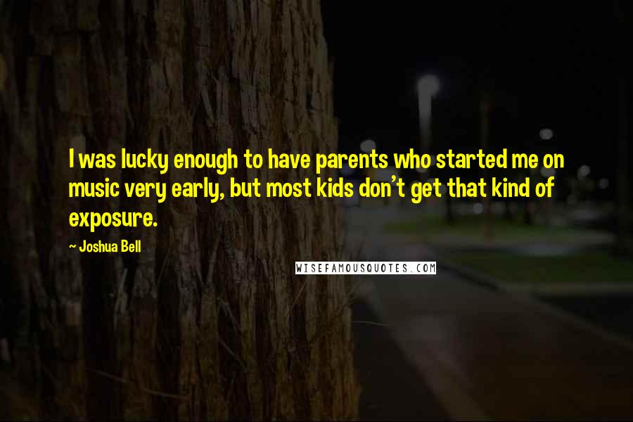 Joshua Bell Quotes: I was lucky enough to have parents who started me on music very early, but most kids don't get that kind of exposure.