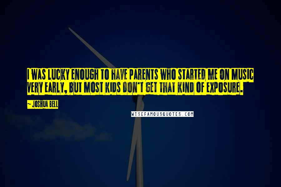 Joshua Bell Quotes: I was lucky enough to have parents who started me on music very early, but most kids don't get that kind of exposure.