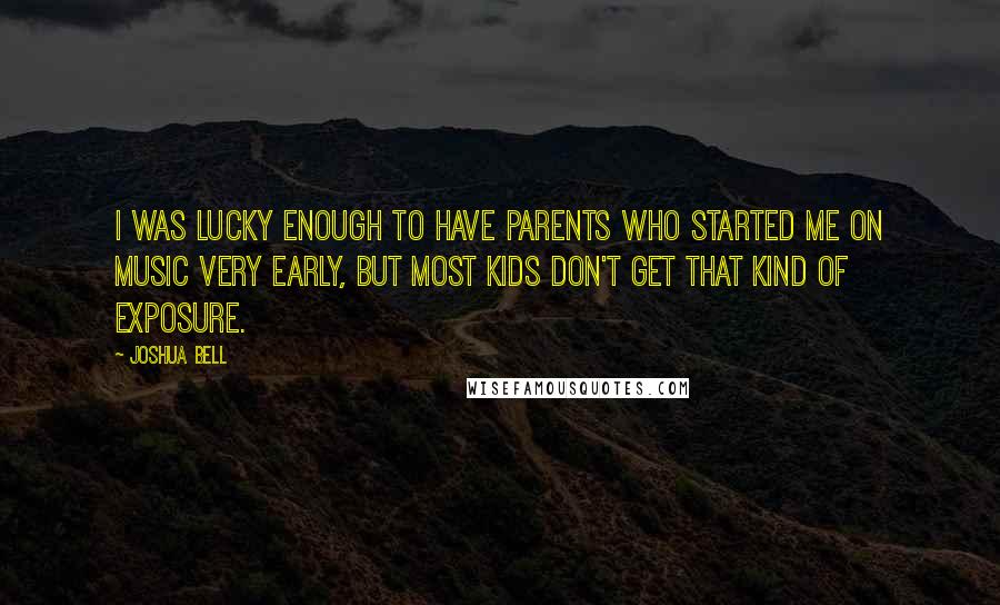 Joshua Bell Quotes: I was lucky enough to have parents who started me on music very early, but most kids don't get that kind of exposure.