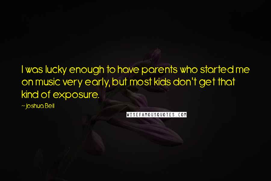 Joshua Bell Quotes: I was lucky enough to have parents who started me on music very early, but most kids don't get that kind of exposure.