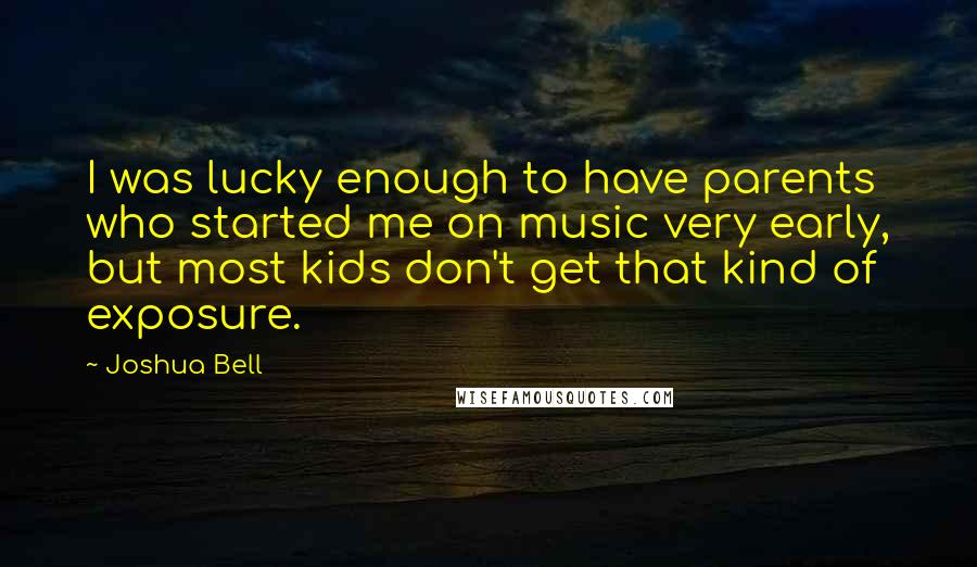 Joshua Bell Quotes: I was lucky enough to have parents who started me on music very early, but most kids don't get that kind of exposure.