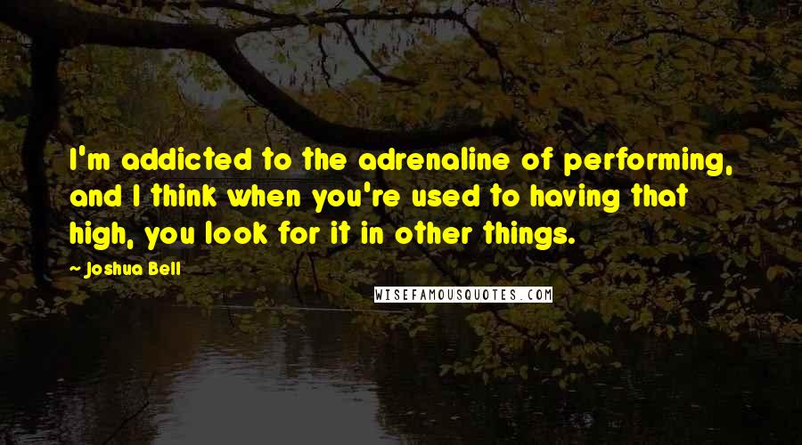 Joshua Bell Quotes: I'm addicted to the adrenaline of performing, and I think when you're used to having that high, you look for it in other things.