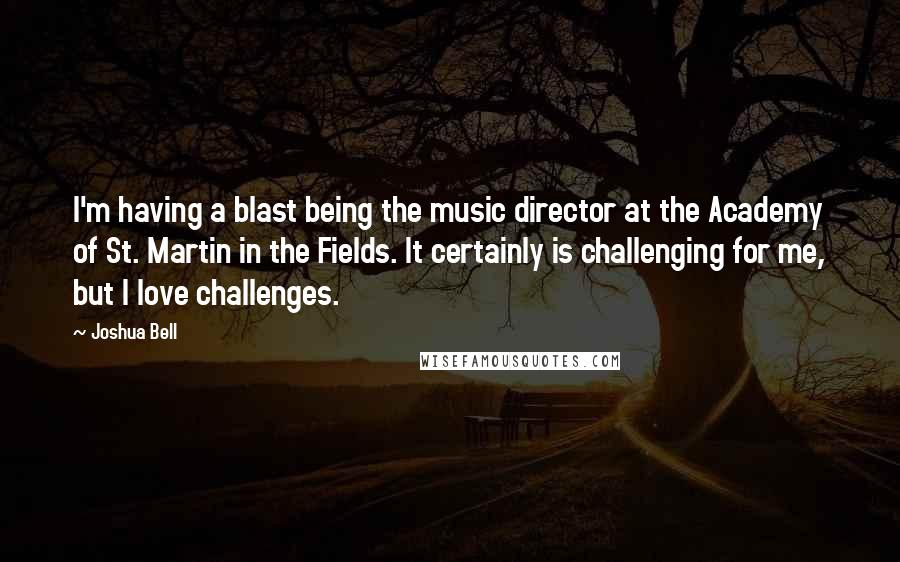 Joshua Bell Quotes: I'm having a blast being the music director at the Academy of St. Martin in the Fields. It certainly is challenging for me, but I love challenges.