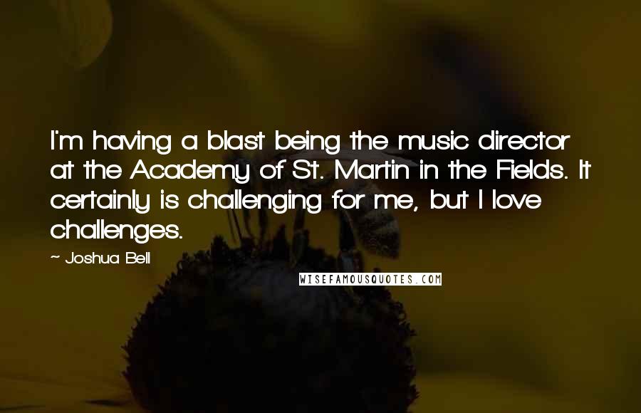 Joshua Bell Quotes: I'm having a blast being the music director at the Academy of St. Martin in the Fields. It certainly is challenging for me, but I love challenges.