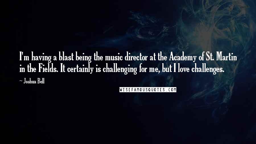 Joshua Bell Quotes: I'm having a blast being the music director at the Academy of St. Martin in the Fields. It certainly is challenging for me, but I love challenges.