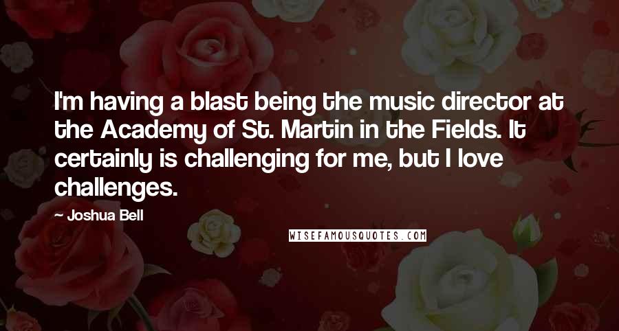 Joshua Bell Quotes: I'm having a blast being the music director at the Academy of St. Martin in the Fields. It certainly is challenging for me, but I love challenges.