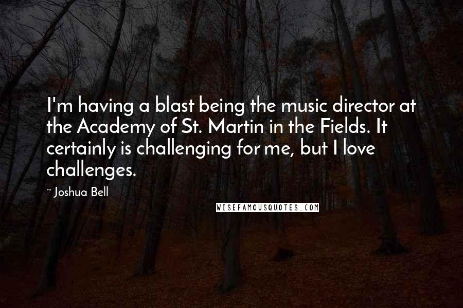 Joshua Bell Quotes: I'm having a blast being the music director at the Academy of St. Martin in the Fields. It certainly is challenging for me, but I love challenges.