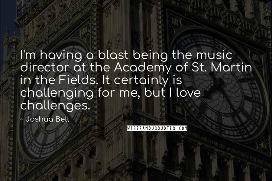 Joshua Bell Quotes: I'm having a blast being the music director at the Academy of St. Martin in the Fields. It certainly is challenging for me, but I love challenges.