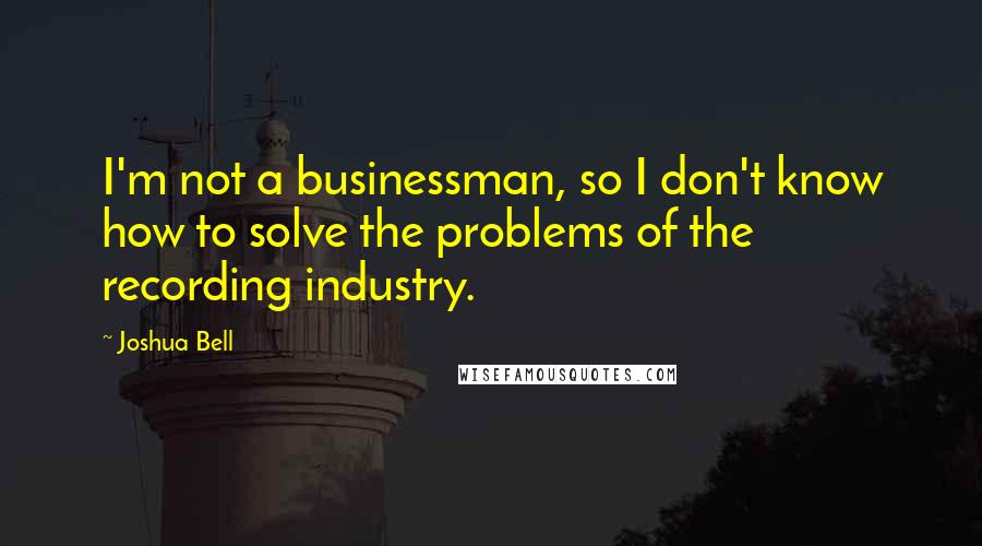 Joshua Bell Quotes: I'm not a businessman, so I don't know how to solve the problems of the recording industry.