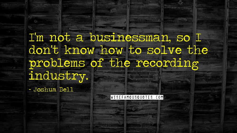 Joshua Bell Quotes: I'm not a businessman, so I don't know how to solve the problems of the recording industry.