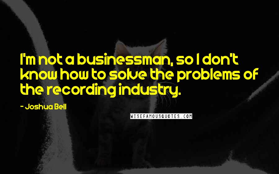 Joshua Bell Quotes: I'm not a businessman, so I don't know how to solve the problems of the recording industry.