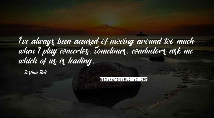 Joshua Bell Quotes: I've always been accused of moving around too much when I play concertos. Sometimes, conductors ask me which of us is leading.