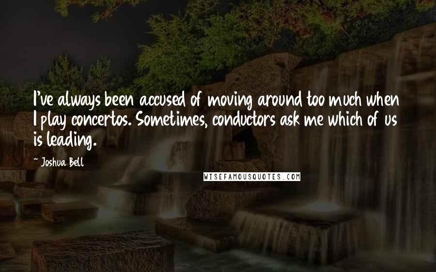 Joshua Bell Quotes: I've always been accused of moving around too much when I play concertos. Sometimes, conductors ask me which of us is leading.