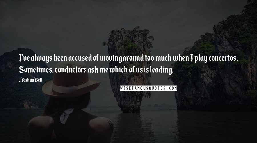 Joshua Bell Quotes: I've always been accused of moving around too much when I play concertos. Sometimes, conductors ask me which of us is leading.