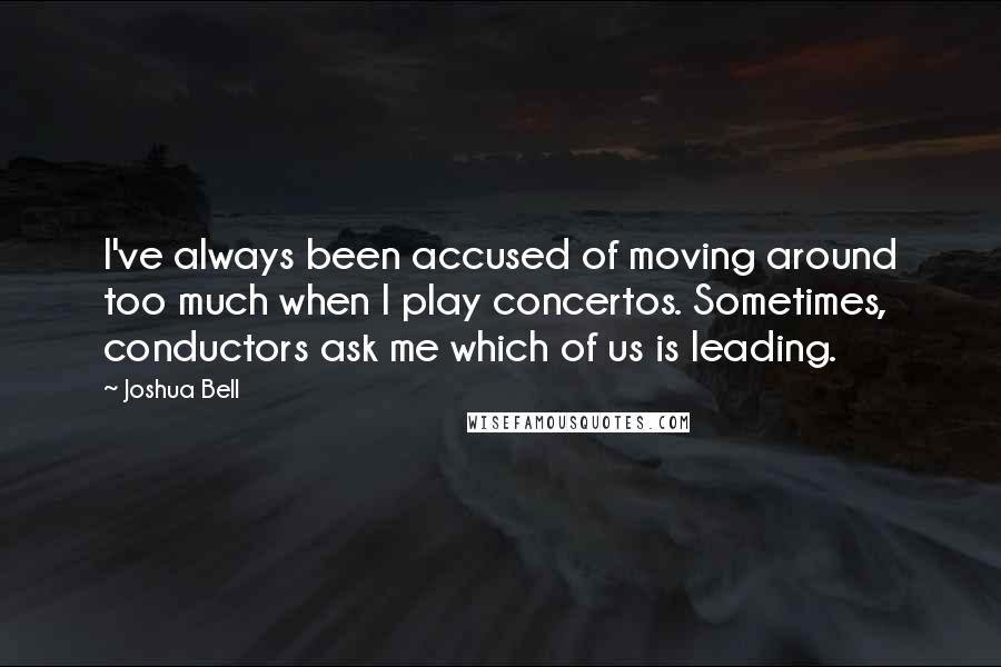 Joshua Bell Quotes: I've always been accused of moving around too much when I play concertos. Sometimes, conductors ask me which of us is leading.