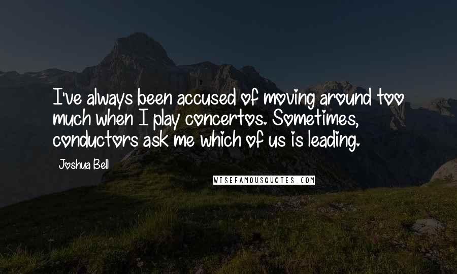 Joshua Bell Quotes: I've always been accused of moving around too much when I play concertos. Sometimes, conductors ask me which of us is leading.