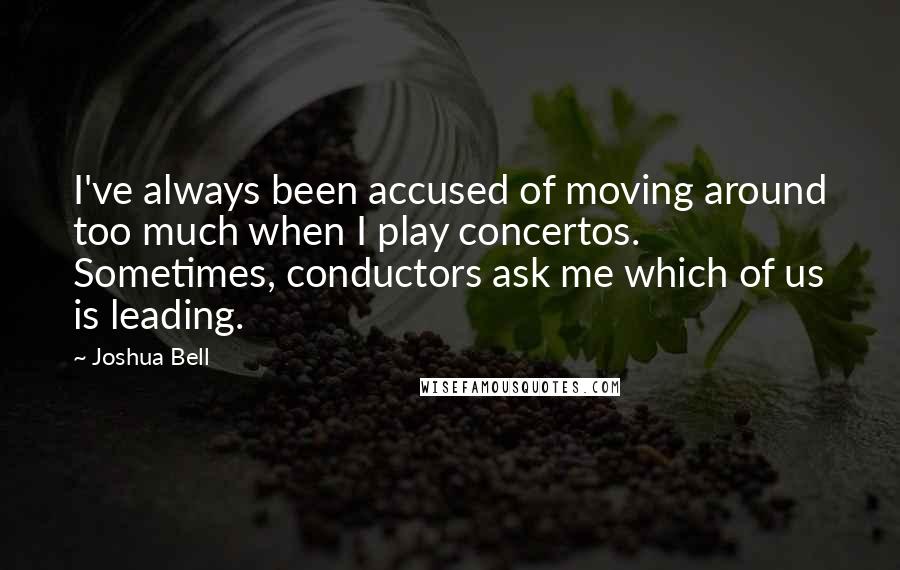 Joshua Bell Quotes: I've always been accused of moving around too much when I play concertos. Sometimes, conductors ask me which of us is leading.