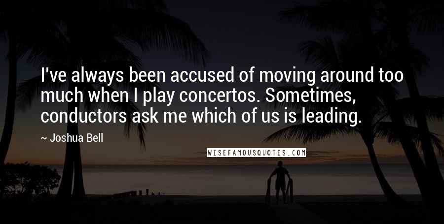 Joshua Bell Quotes: I've always been accused of moving around too much when I play concertos. Sometimes, conductors ask me which of us is leading.