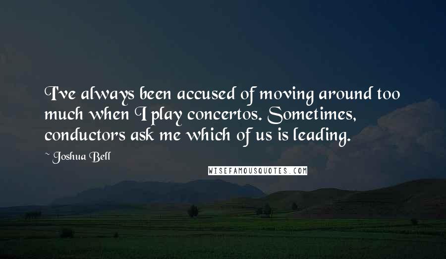 Joshua Bell Quotes: I've always been accused of moving around too much when I play concertos. Sometimes, conductors ask me which of us is leading.