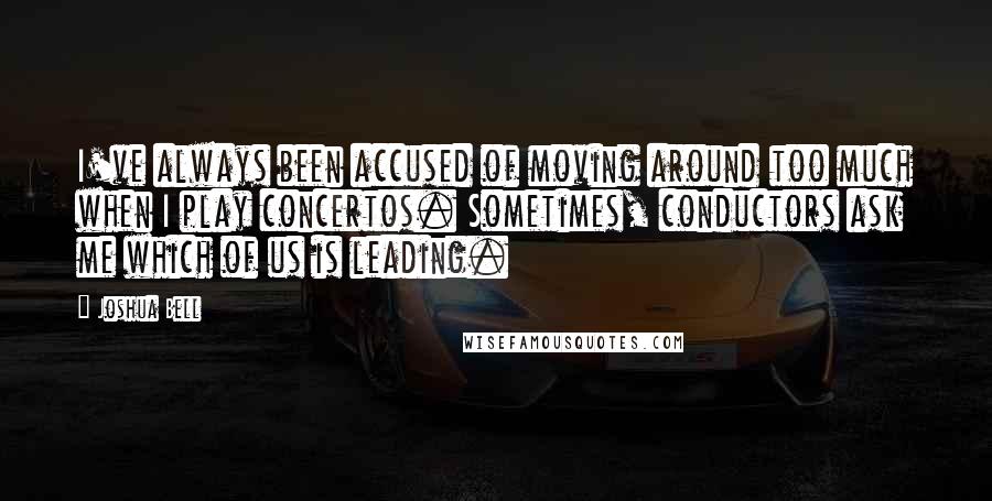 Joshua Bell Quotes: I've always been accused of moving around too much when I play concertos. Sometimes, conductors ask me which of us is leading.