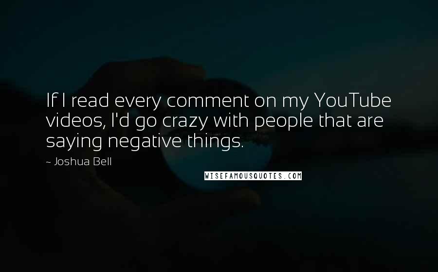 Joshua Bell Quotes: If I read every comment on my YouTube videos, I'd go crazy with people that are saying negative things.