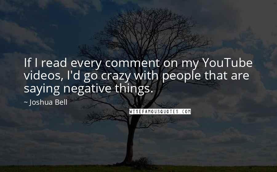 Joshua Bell Quotes: If I read every comment on my YouTube videos, I'd go crazy with people that are saying negative things.