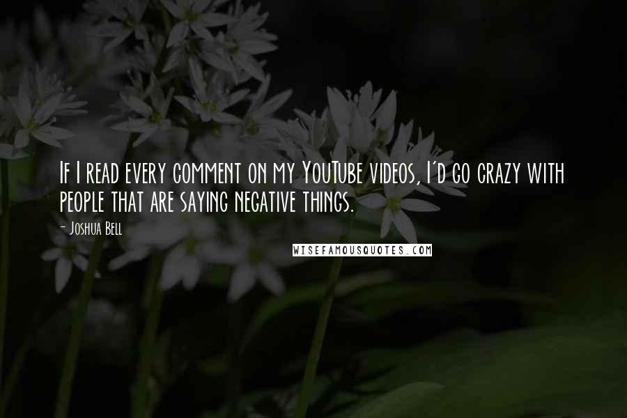 Joshua Bell Quotes: If I read every comment on my YouTube videos, I'd go crazy with people that are saying negative things.