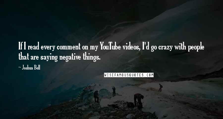 Joshua Bell Quotes: If I read every comment on my YouTube videos, I'd go crazy with people that are saying negative things.