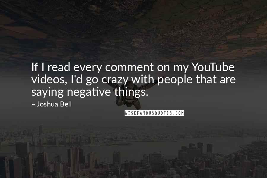 Joshua Bell Quotes: If I read every comment on my YouTube videos, I'd go crazy with people that are saying negative things.