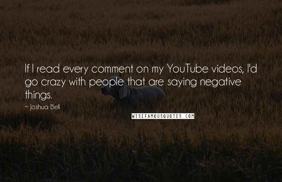 Joshua Bell Quotes: If I read every comment on my YouTube videos, I'd go crazy with people that are saying negative things.