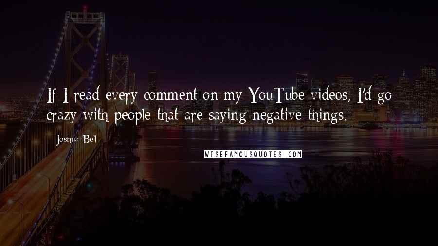 Joshua Bell Quotes: If I read every comment on my YouTube videos, I'd go crazy with people that are saying negative things.