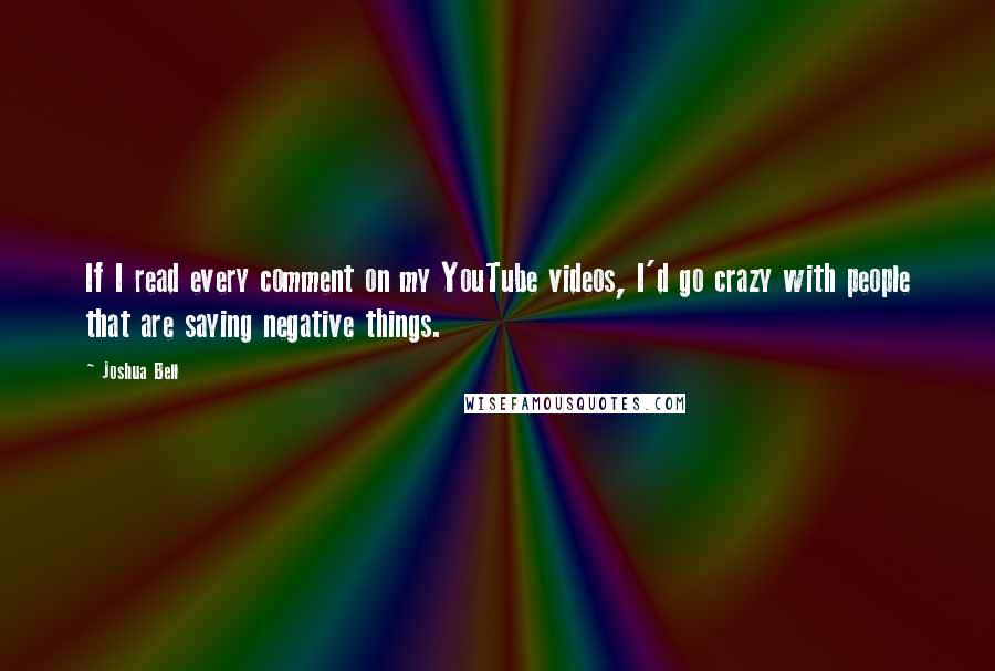 Joshua Bell Quotes: If I read every comment on my YouTube videos, I'd go crazy with people that are saying negative things.