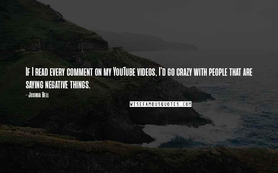 Joshua Bell Quotes: If I read every comment on my YouTube videos, I'd go crazy with people that are saying negative things.