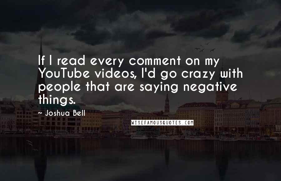 Joshua Bell Quotes: If I read every comment on my YouTube videos, I'd go crazy with people that are saying negative things.