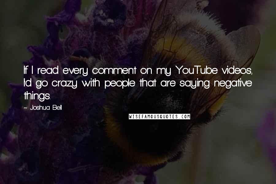 Joshua Bell Quotes: If I read every comment on my YouTube videos, I'd go crazy with people that are saying negative things.