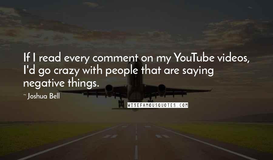 Joshua Bell Quotes: If I read every comment on my YouTube videos, I'd go crazy with people that are saying negative things.