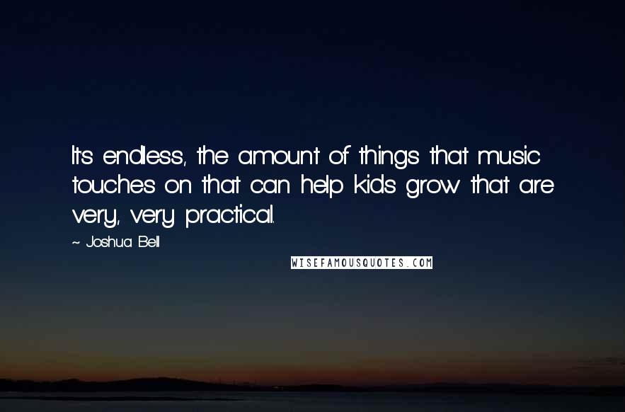 Joshua Bell Quotes: It's endless, the amount of things that music touches on that can help kids grow that are very, very practical.