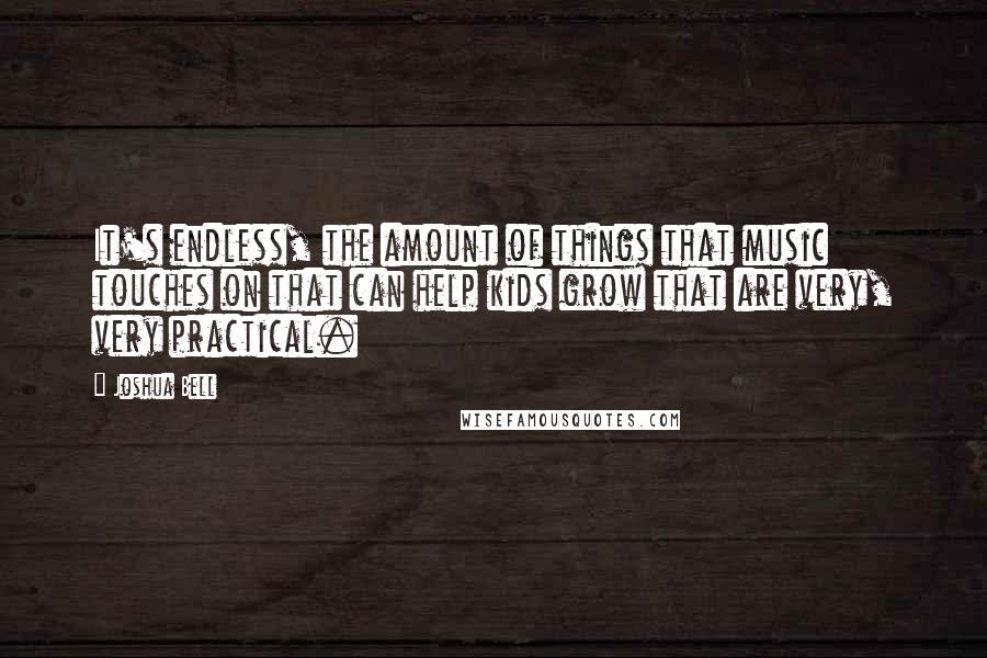 Joshua Bell Quotes: It's endless, the amount of things that music touches on that can help kids grow that are very, very practical.